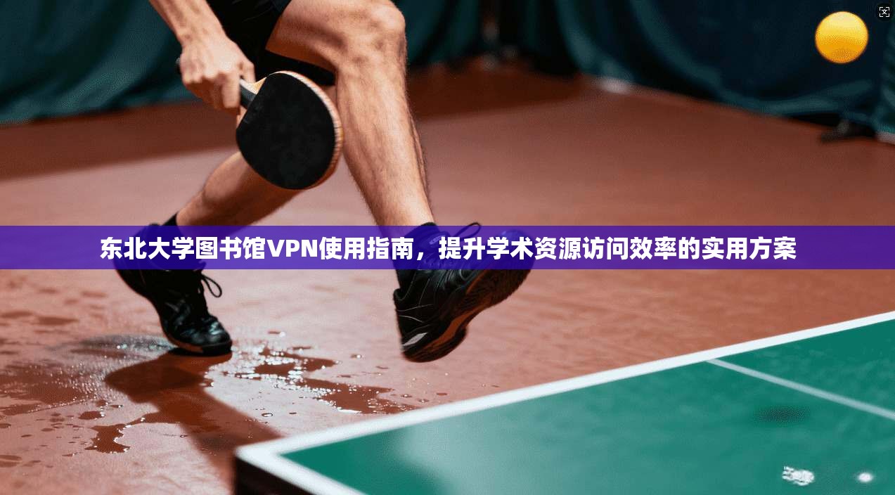 东北大学图书馆VPN使用指南,提升学术资源访问效率的实用方案 东北大学图书馆VPN使用指南,提升学术资源访问效率的实用方案