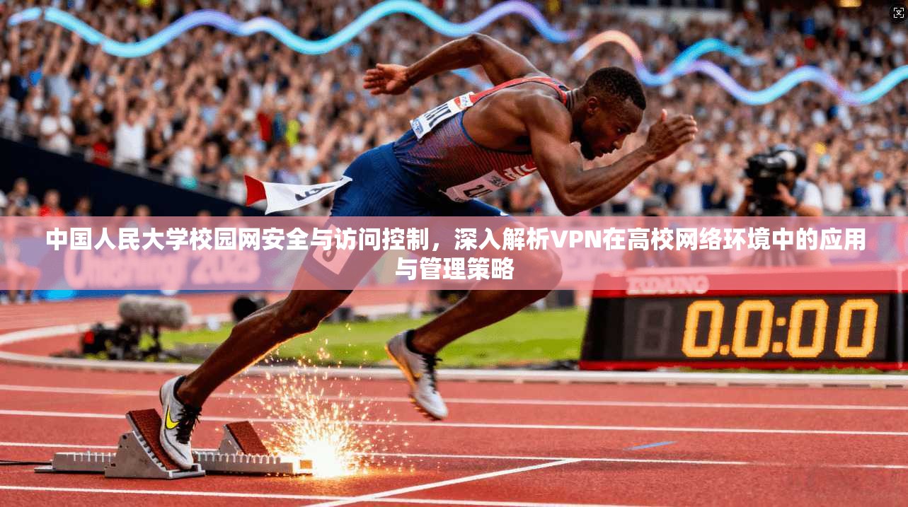 中国人民大学校园网安全与访问控制,深入解析VPN在高校网络环境中的应用与管理策略 中国人民大学校园网安全与访问控制,深入解析VPN在高校网络环境中的应用与管理策略