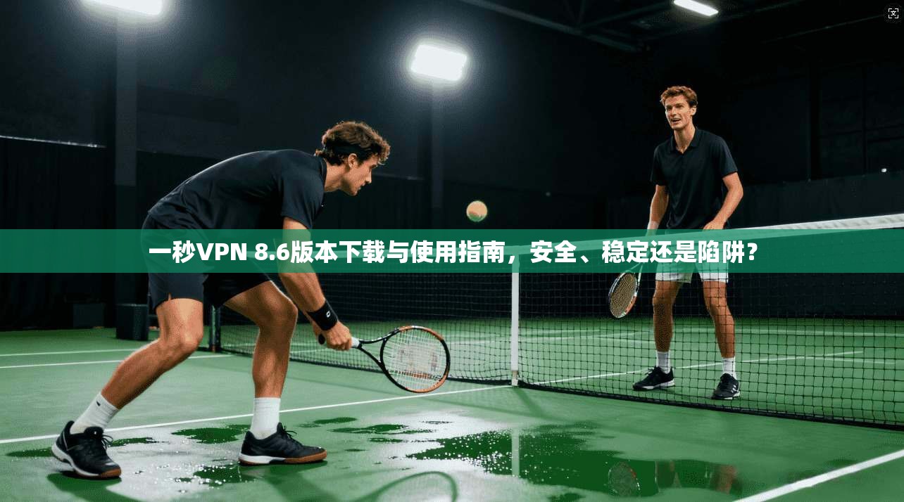 一秒VPN 8.6版本下载与使用指南,安全、稳定还是陷阱?
