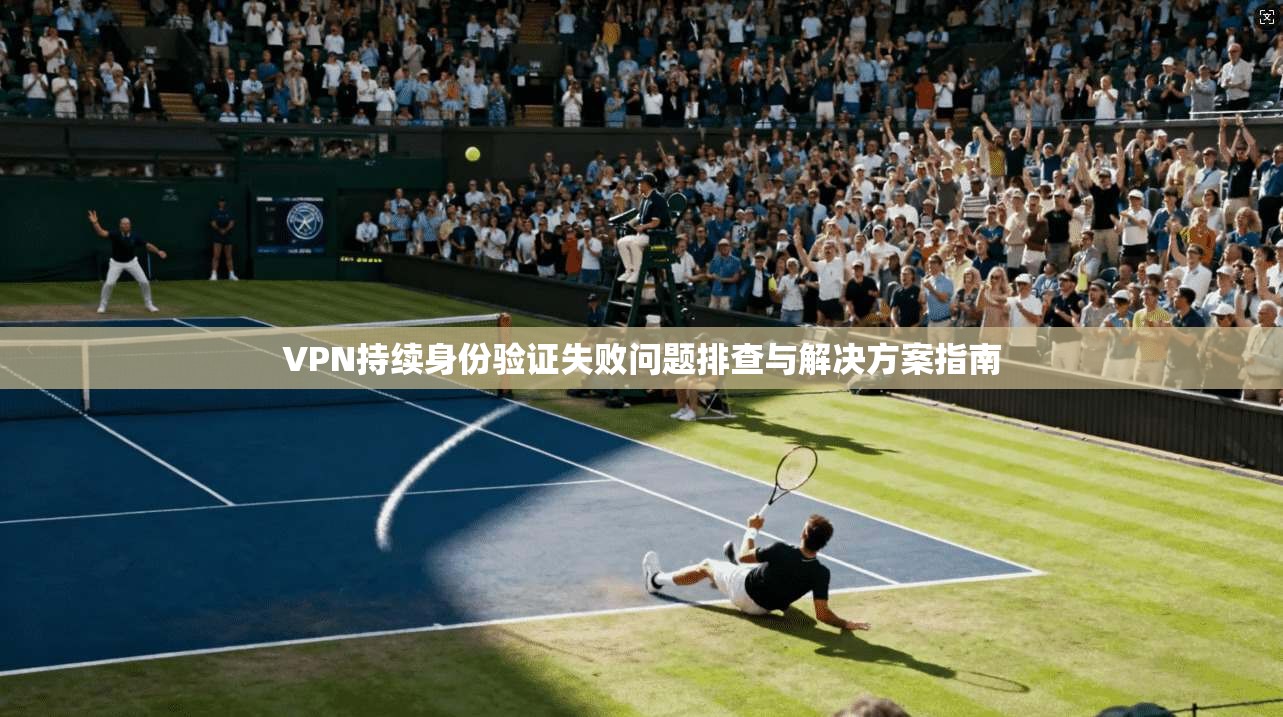 VPN持续身份验证失败问题排查与解决方案指南 VPN持续身份验证失败问题排查与解决方案指南