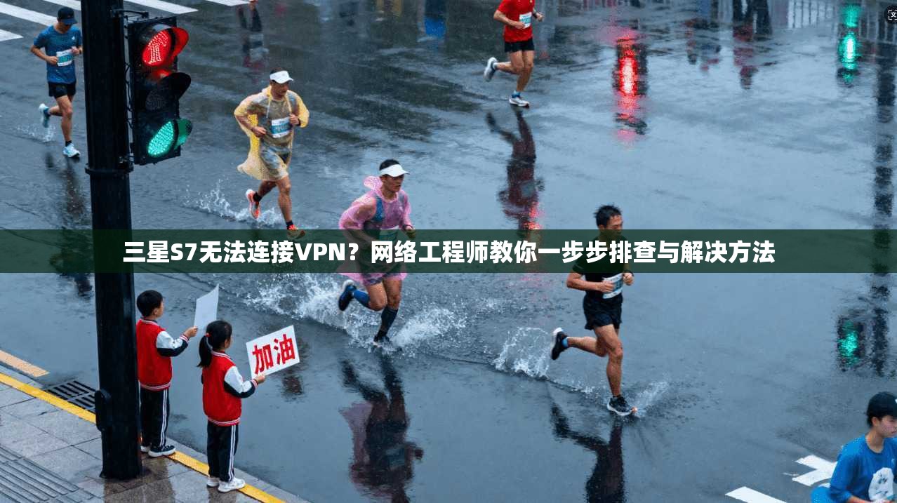 三星S7无法连接VPN?网络工程师教你一步步排查与解决方法