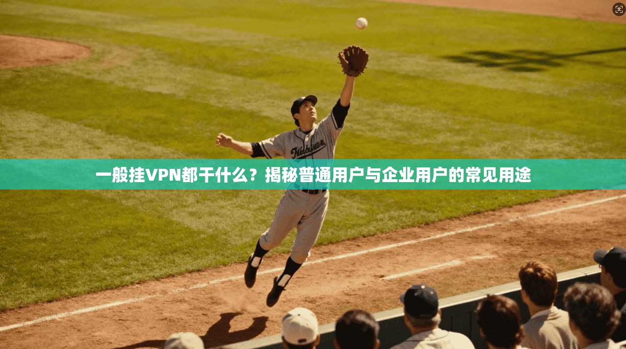 一般挂VPN都干什么?揭秘普通用户与企业用户的常见用途 一般挂VPN都干什么?揭秘普通用户与企业用户的常见用途