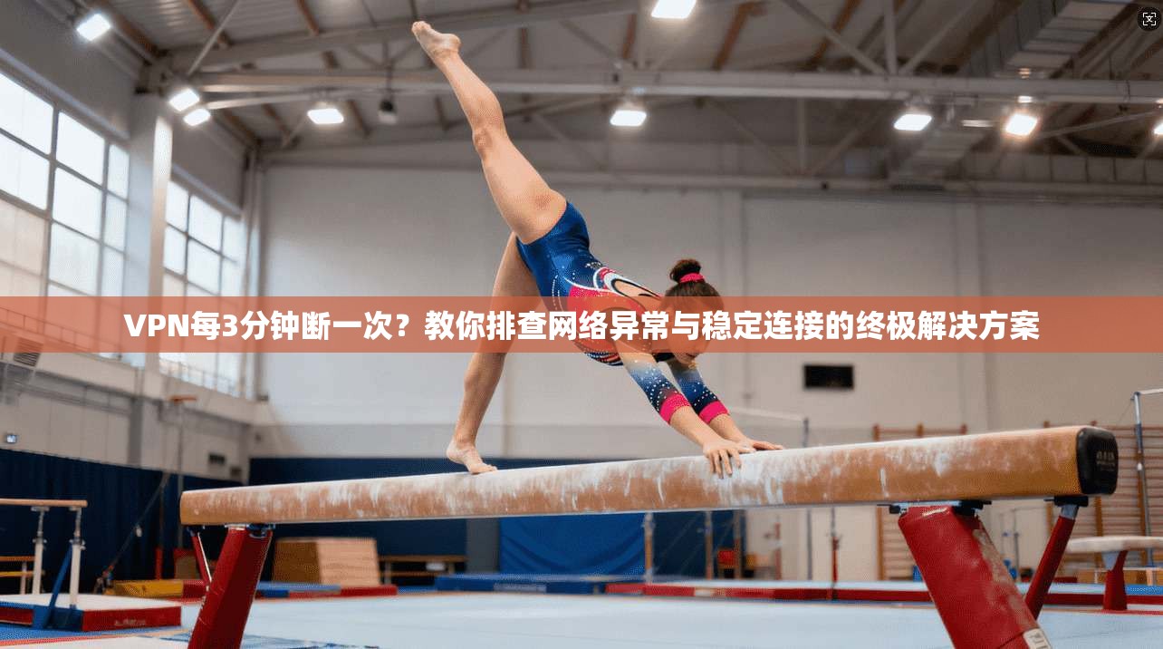 VPN每3分钟断一次?教你排查网络异常与稳定连接的终极解决方案 VPN每3分钟断一次?教你排查网络异常与稳定连接的终极解决方案