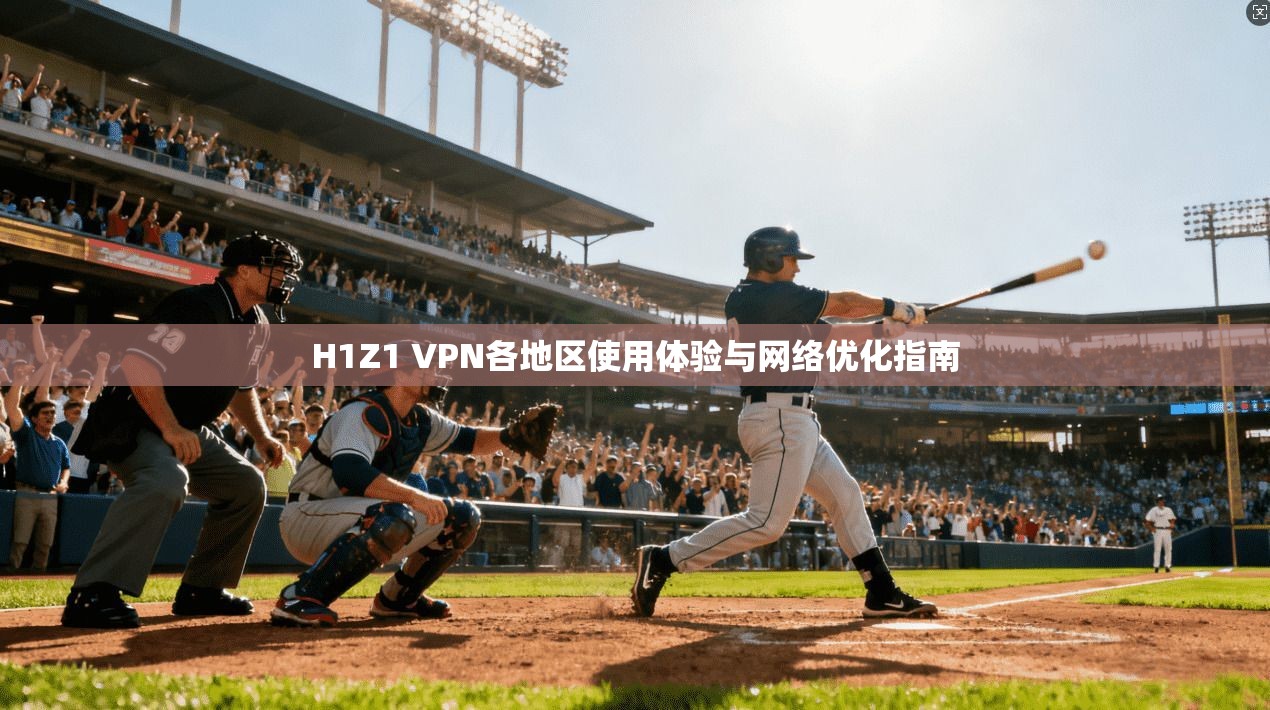 H1Z1 VPN各地区使用体验与网络优化指南