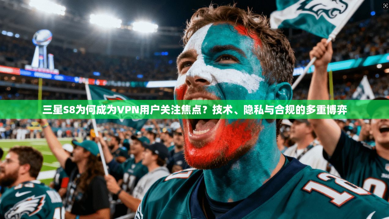 三星S8为何成为VPN用户关注焦点？技术、隐私与合规的多重博弈