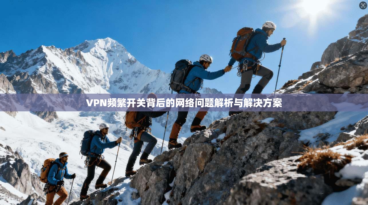 VPN频繁开关背后的网络问题解析与解决方案 VPN频繁开关背后的网络问题解析与解决方案