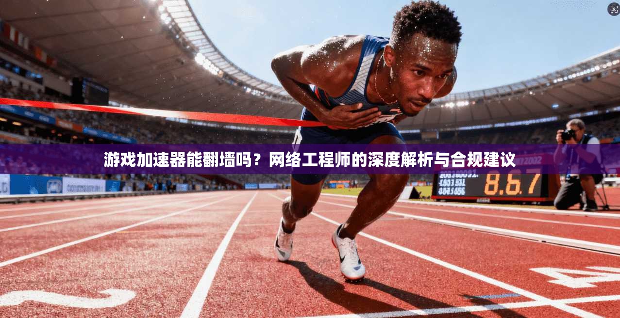 游戏加速器能翻墙吗?网络工程师的深度解析与合规建议