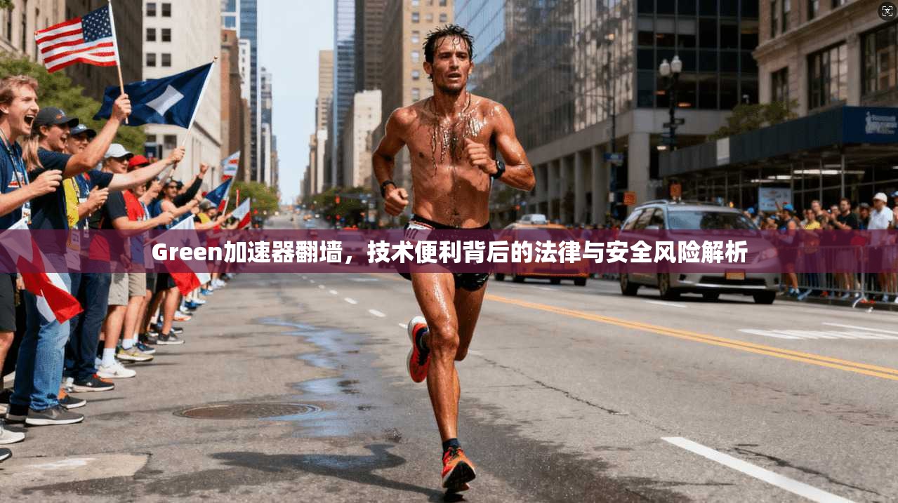 Green加速器翻墙,技术便利背后的法律与安全风险解析 Green加速器翻墙,技术便利背后的法律与安全风险解析