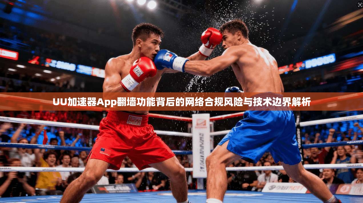 UU加速器App翻墙功能背后的网络合规风险与技术边界解析 UU加速器App翻墙功能背后的网络合规风险与技术边界解析