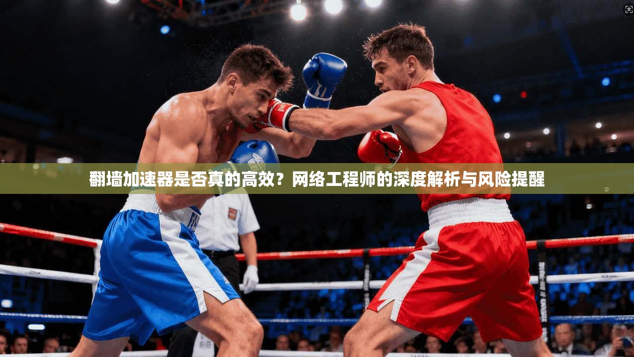 翻墙加速器是否真的高效?网络工程师的深度解析与风险提醒 翻墙加速器是否真的高效?网络工程师的深度解析与风险提醒