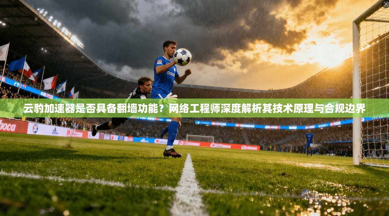 云豹加速器是否具备翻墙功能?网络工程师深度解析其技术原理与合规边界 云豹加速器是否具备翻墙功能?网络工程师深度解析其技术原理与合规边界