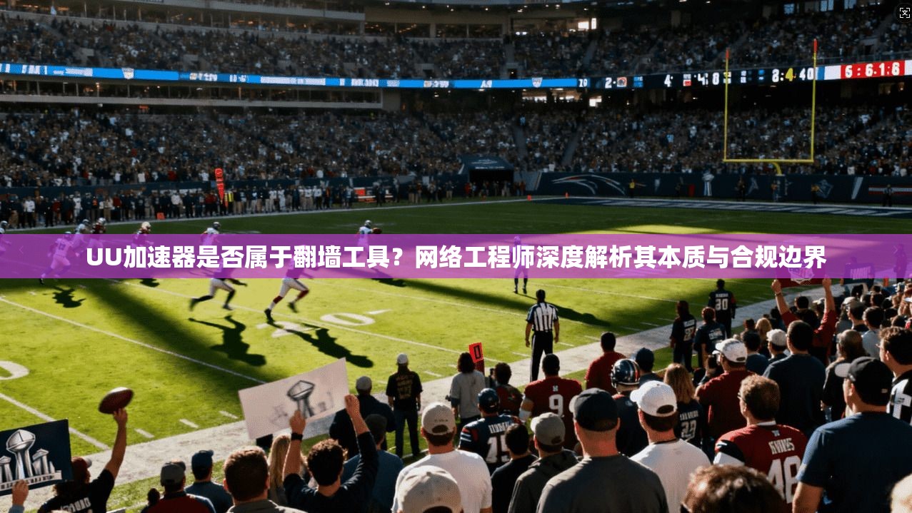 UU加速器是否属于翻墙工具?网络工程师深度解析其本质与合规边界 UU加速器是否属于翻墙工具?网络工程师深度解析其本质与合规边界
