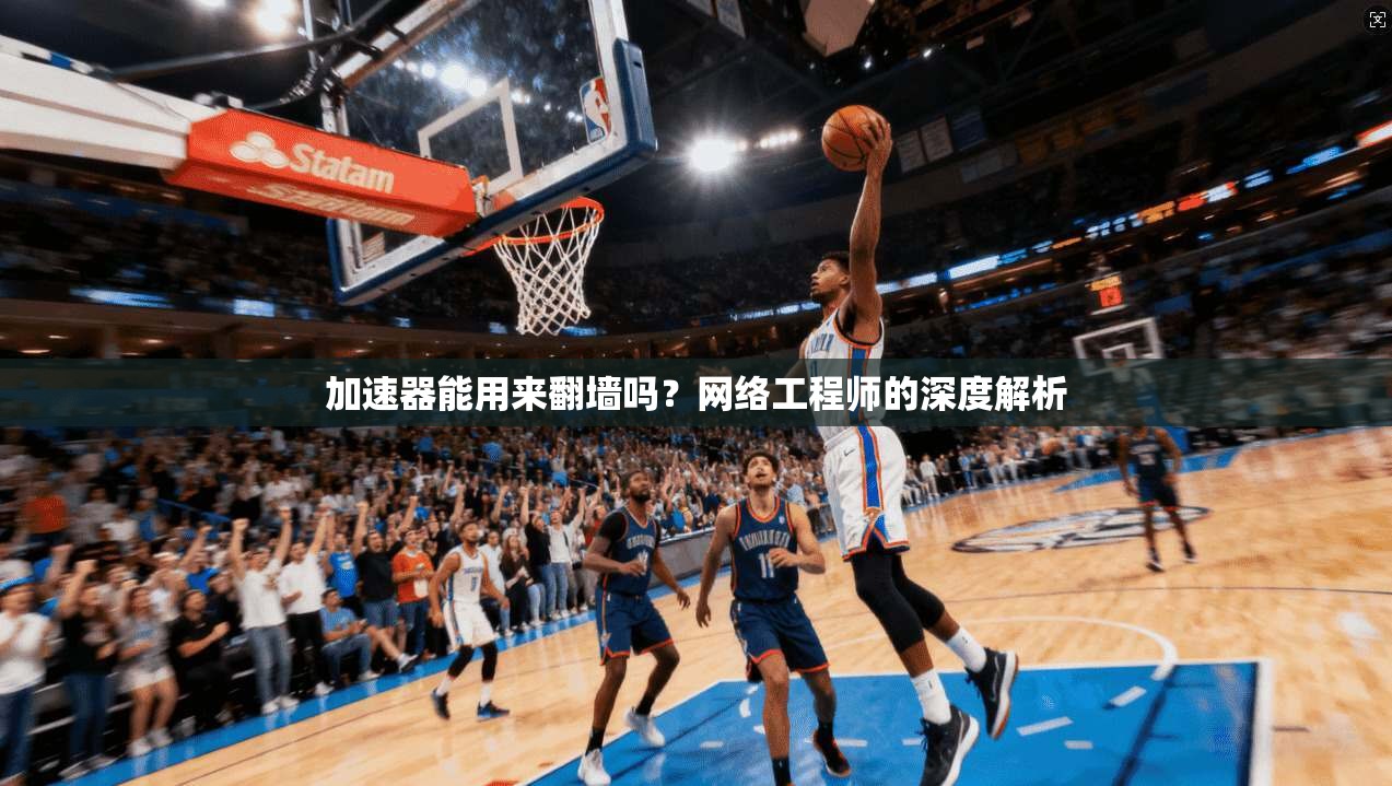 加速器能用来翻墙吗?网络工程师的深度解析 加速器能用来翻墙吗?网络工程师的深度解析