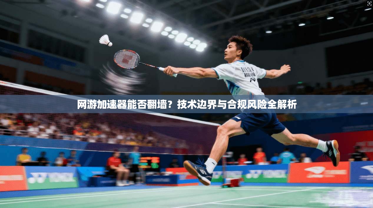 网游加速器能否翻墙?技术边界与合规风险全解析