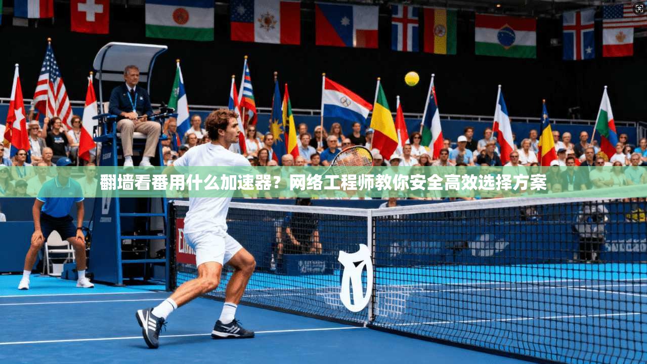 翻墙看番用什么加速器?网络工程师教你安全高效选择方案
