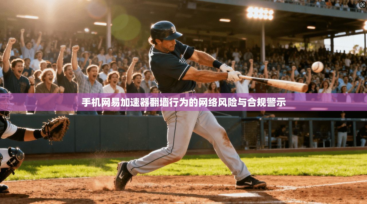 手机网易加速器翻墙行为的网络风险与合规警示