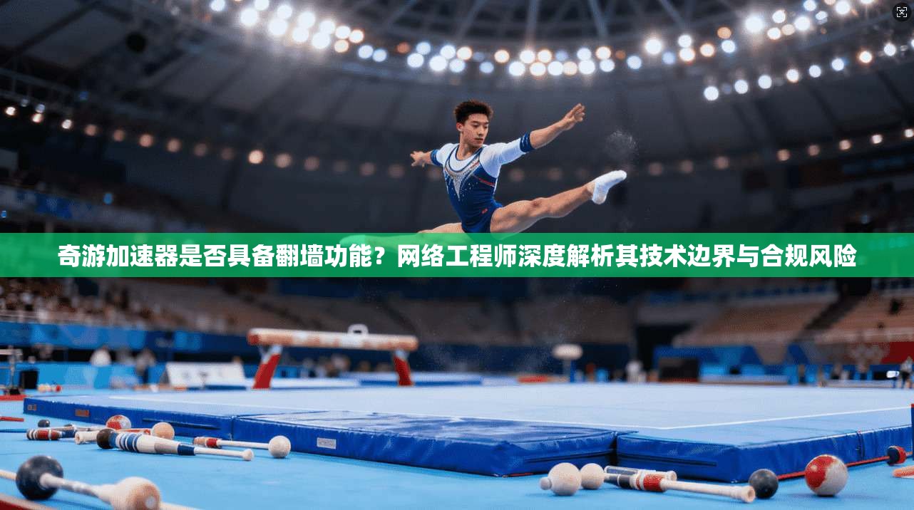 奇游加速器是否具备翻墙功能?网络工程师深度解析其技术边界与合规风险 奇游加速器是否具备翻墙功能?网络工程师深度解析其技术边界与合规风险