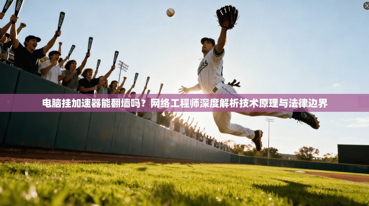 电脑挂加速器能翻墙吗?网络工程师深度解析技术原理与法律边界 电脑挂加速器能翻墙吗?网络工程师深度解析技术原理与法律边界