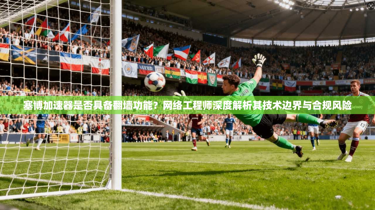 塞博加速器是否具备翻墙功能?网络工程师深度解析其技术边界与合规风险