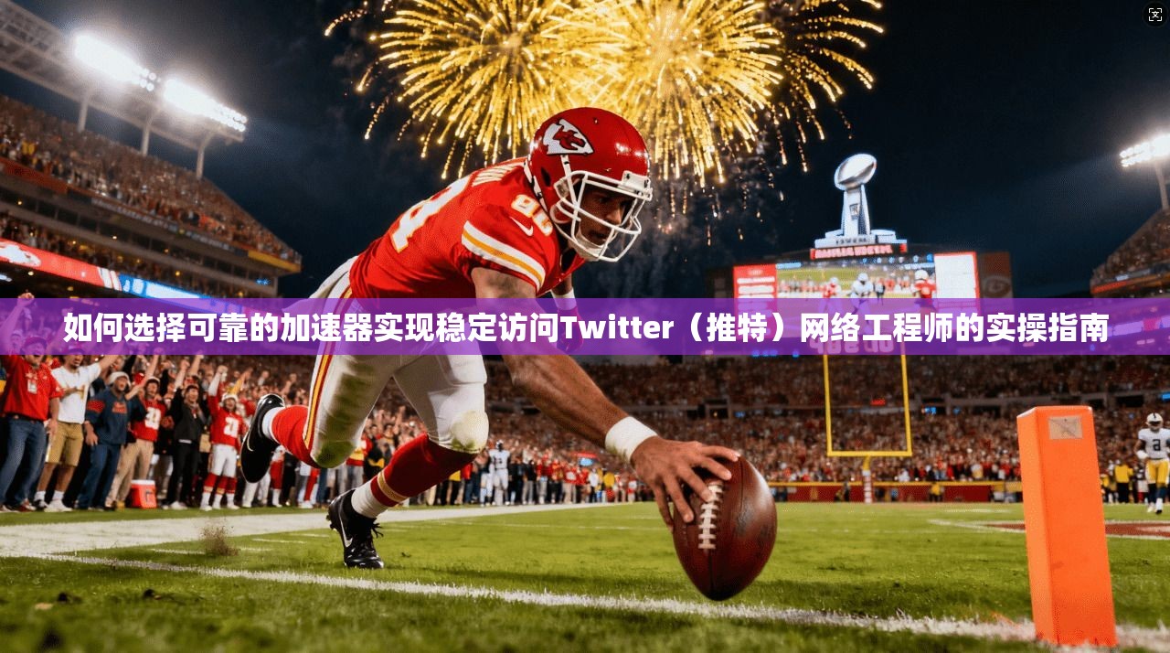 如何选择可靠的加速器实现稳定访问Twitter(推特)网络工程师的实操指南 如何选择可靠的加速器实现稳定访问Twitter(推特)网络工程师的实操指南