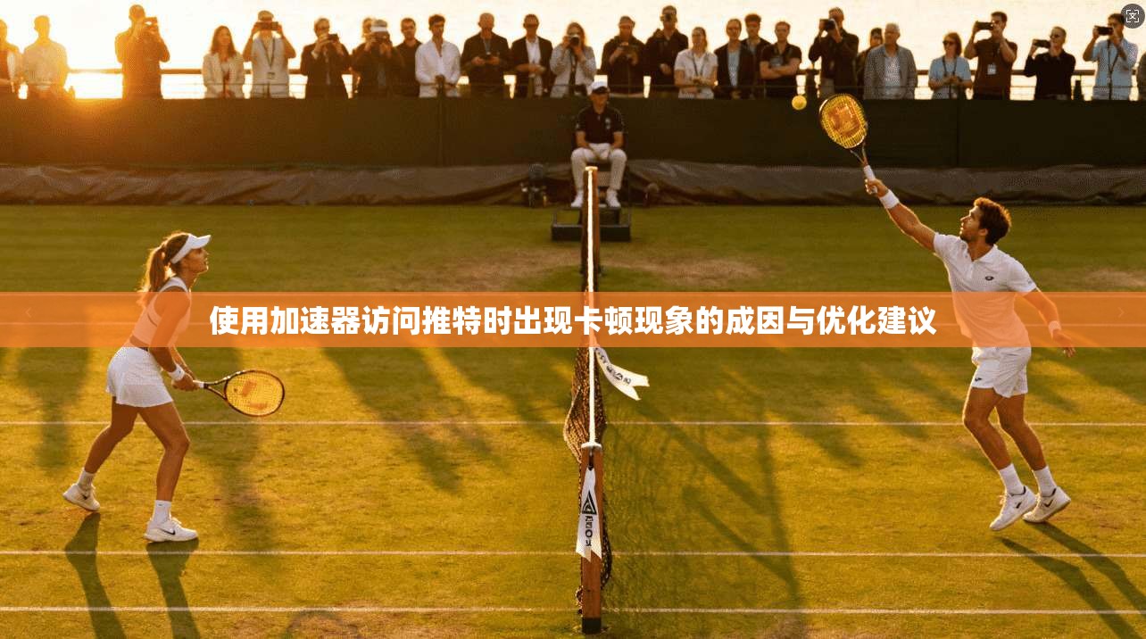 使用加速器访问推特时出现卡顿现象的成因与优化建议 使用加速器访问推特时出现卡顿现象的成因与优化建议