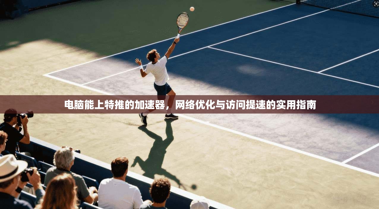 电脑能上特推的加速器,网络优化与访问提速的实用指南 电脑能上特推的加速器,网络优化与访问提速的实用指南
