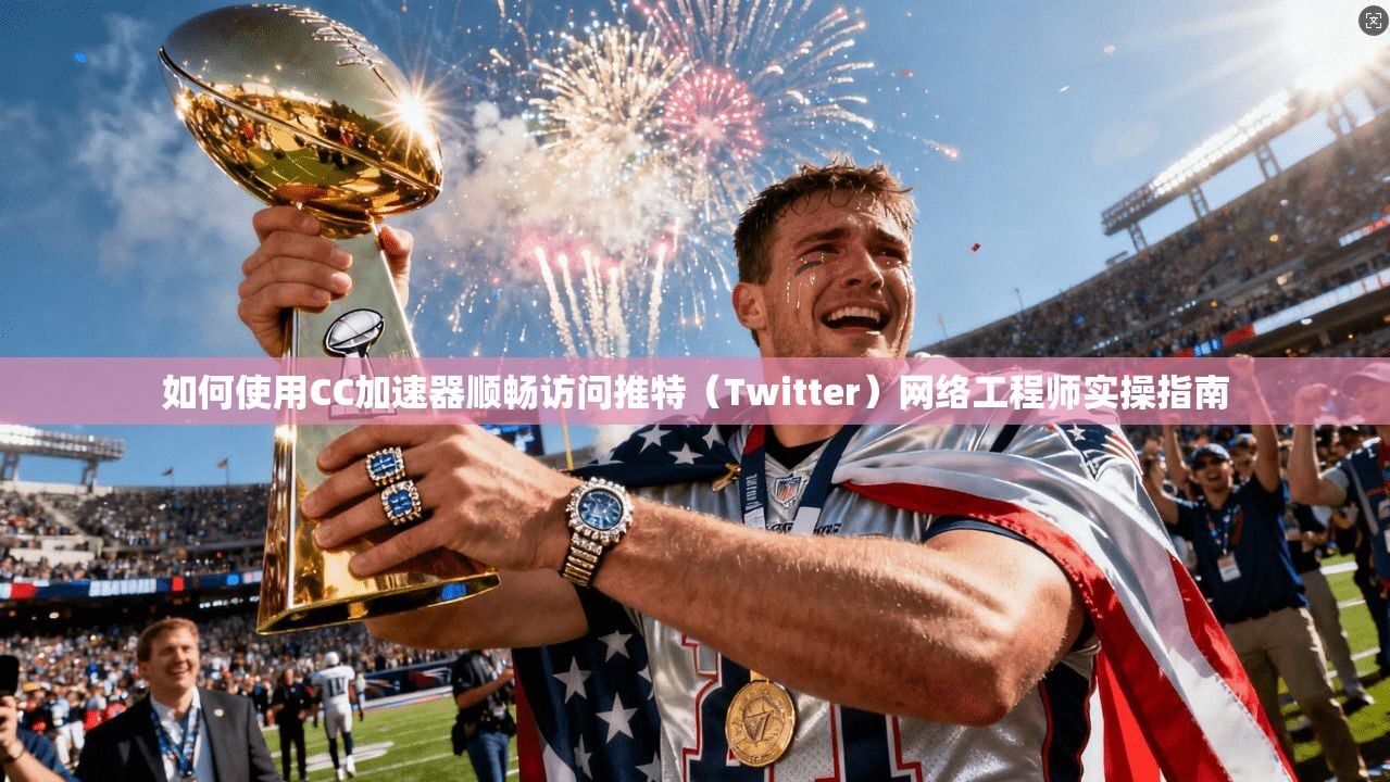 如何使用CC加速器顺畅访问推特（Twitter）网络工程师实操指南