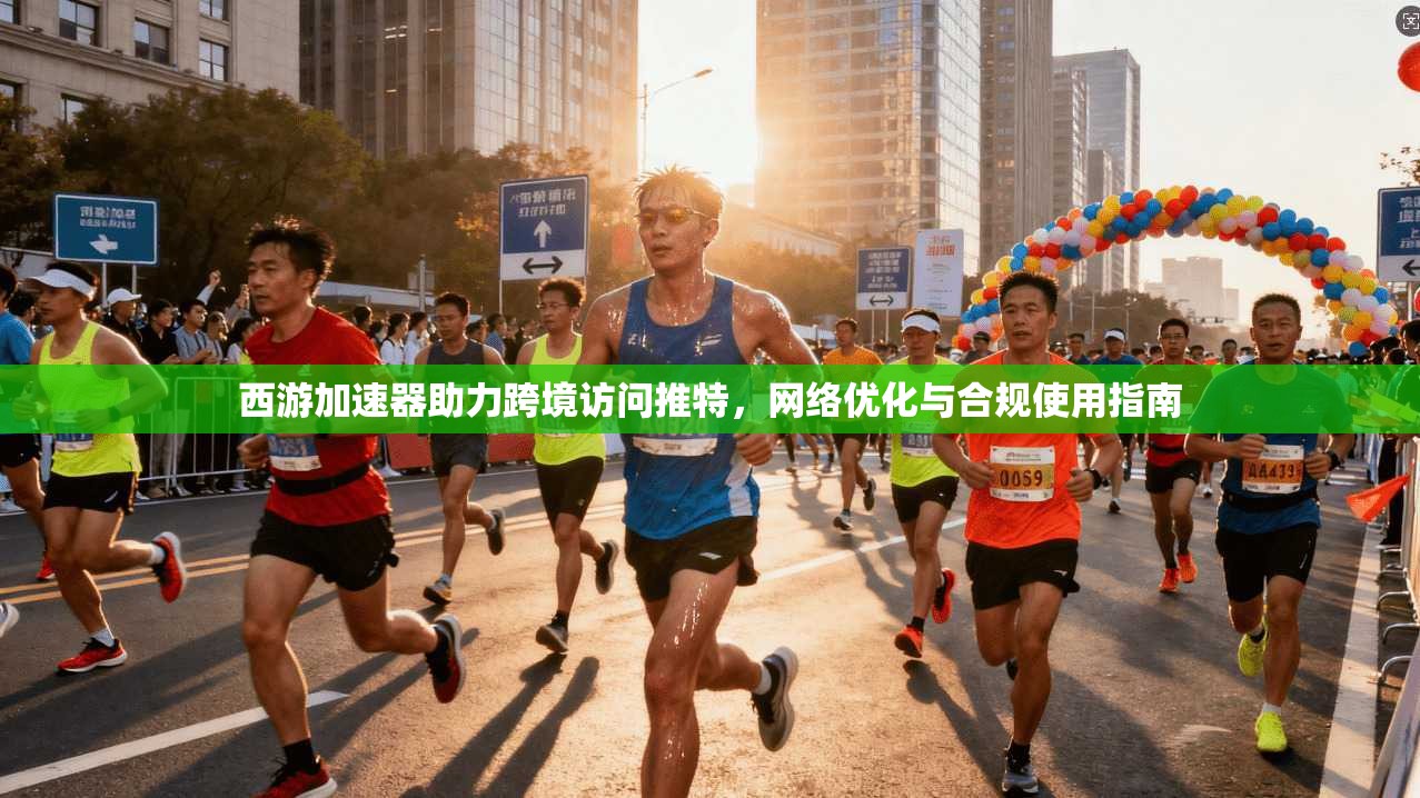 西游加速器助力跨境访问推特,网络优化与合规使用指南 西游加速器助力跨境访问推特,网络优化与合规使用指南