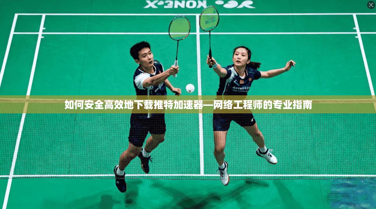 如何安全高效地下载推特加速器—网络工程师的专业指南 如何安全高效地下载推特加速器—网络工程师的专业指南