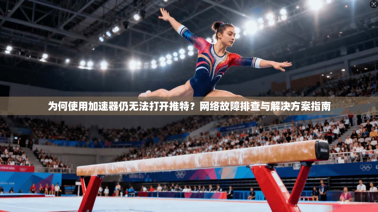 为何使用加速器仍无法打开推特？网络故障排查与解决方案指南