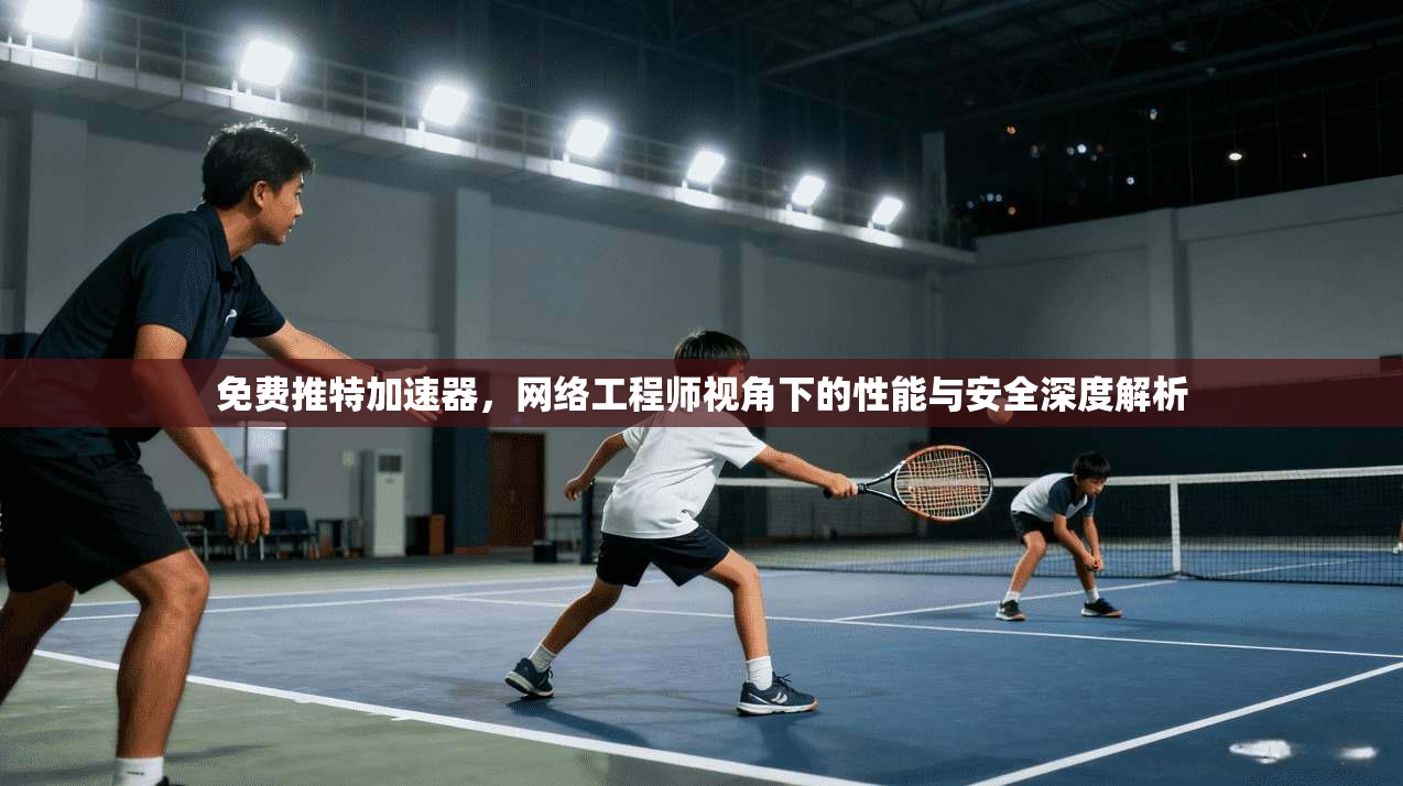 免费推特加速器，网络工程师视角下的性能与安全深度解析