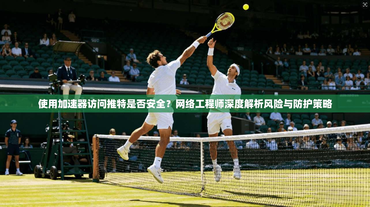 使用加速器访问推特是否安全?网络工程师深度解析风险与防护策略 使用加速器访问推特是否安全?网络工程师深度解析风险与防护策略