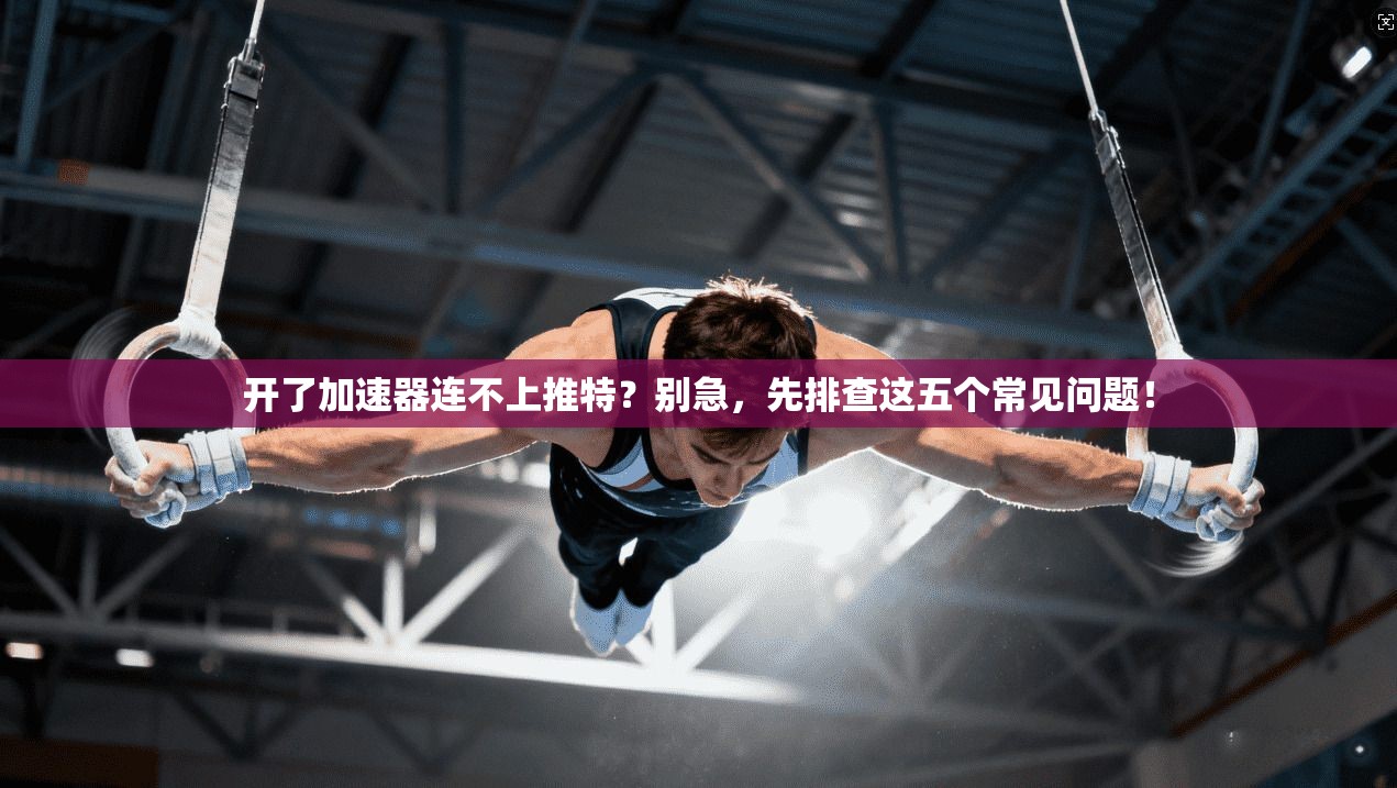 开了加速器连不上推特?别急,先排查这五个常见问题! 开了加速器连不上推特?别急,先排查这五个常见问题!