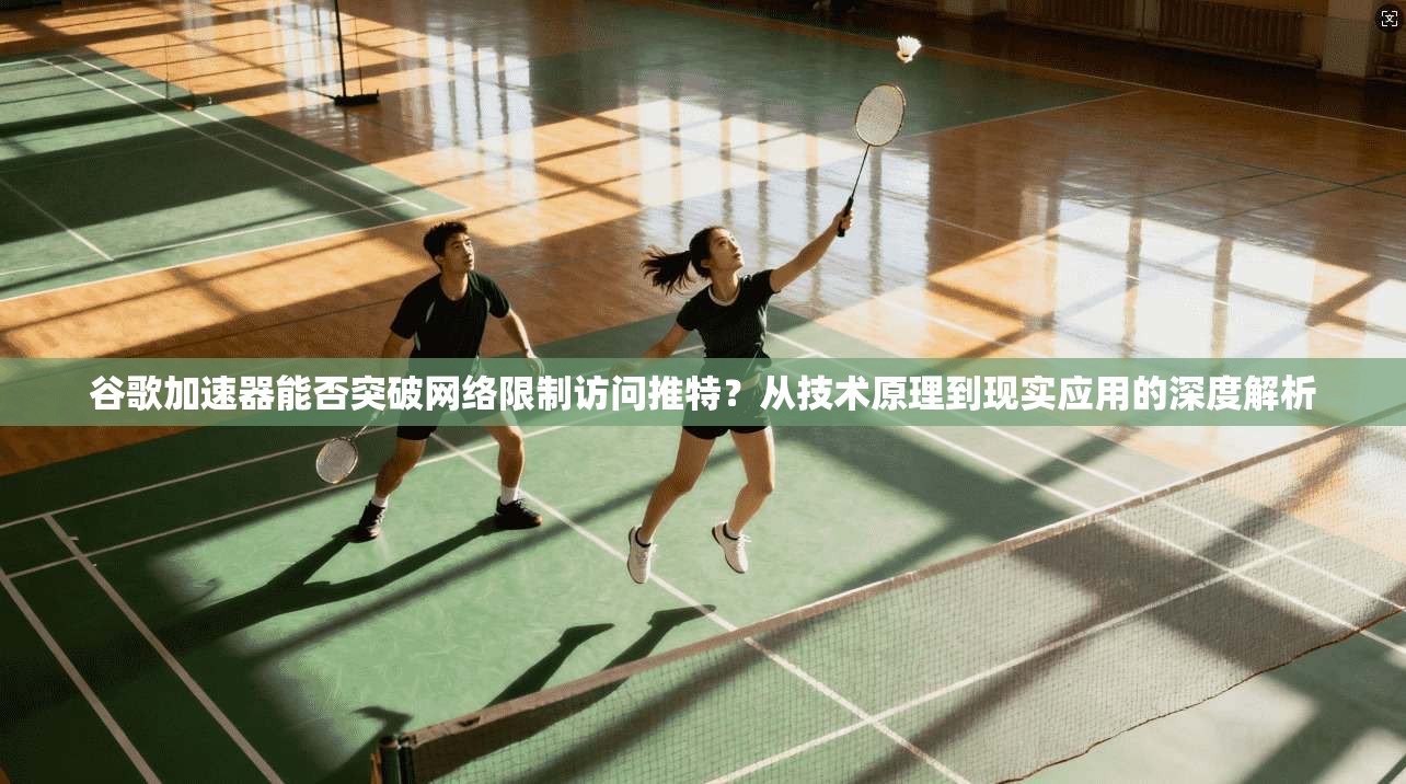谷歌加速器能否突破网络限制访问推特?从技术原理到现实应用的深度解析