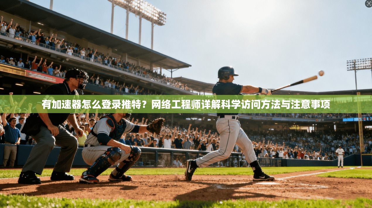 有加速器怎么登录推特?网络工程师详解科学访问方法与注意事项