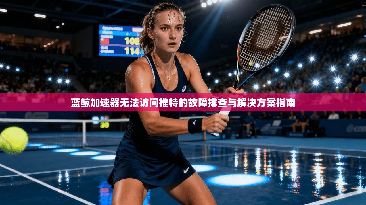 蓝鲸加速器无法访问推特的故障排查与解决方案指南 蓝鲸加速器无法访问推特的故障排查与解决方案指南