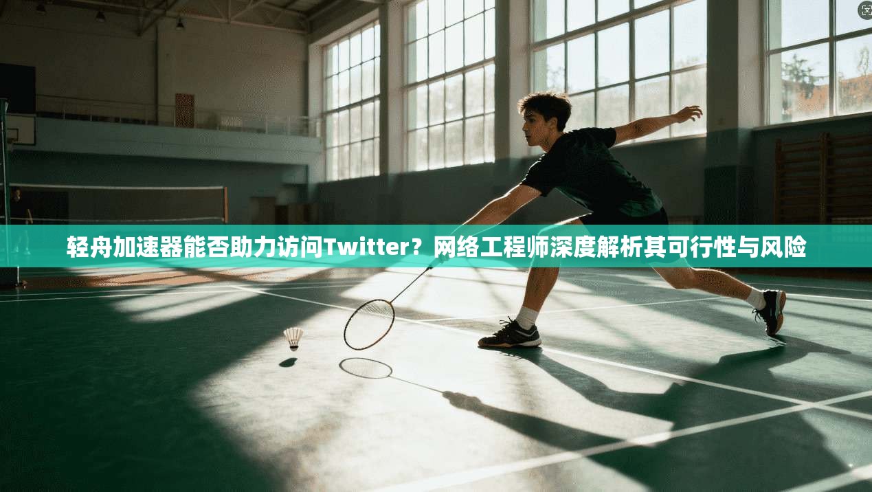 轻舟加速器能否助力访问Twitter?网络工程师深度解析其可行性与风险 轻舟加速器能否助力访问Twitter?网络工程师深度解析其可行性与风险