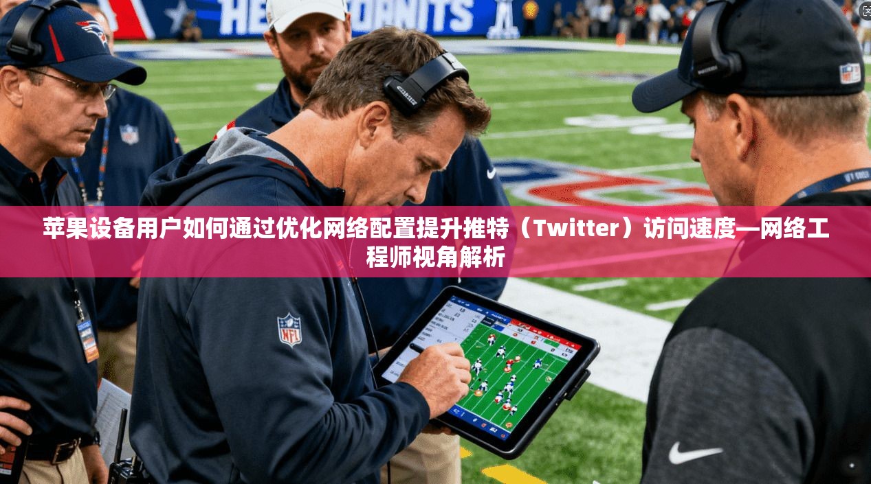 苹果设备用户如何通过优化网络配置提升推特(Twitter)访问速度—网络工程师视角解析