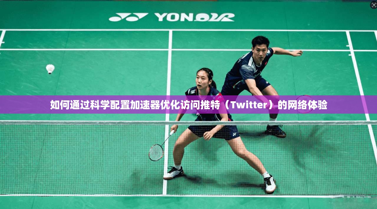 如何通过科学配置加速器优化访问推特（Twitter）的网络体验