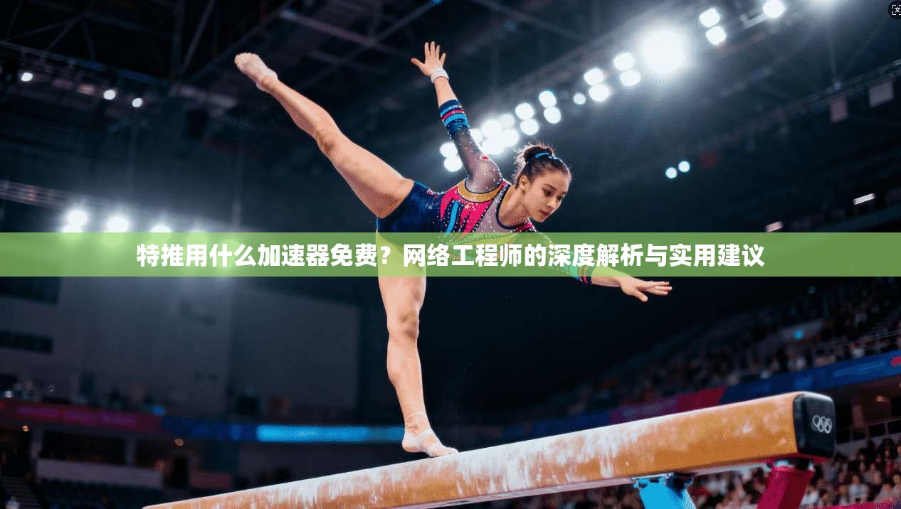 特推用什么加速器免费?网络工程师的深度解析与实用建议 特推用什么加速器免费?网络工程师的深度解析与实用建议