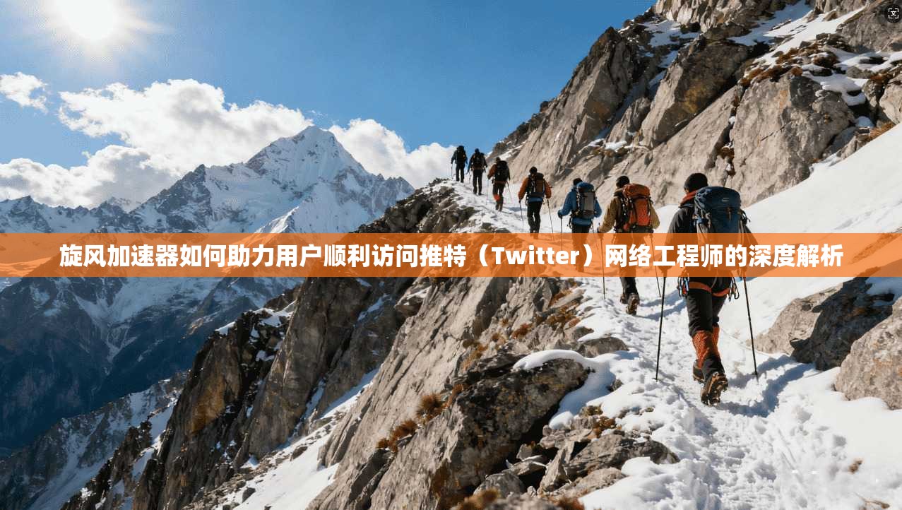 旋风加速器如何助力用户顺利访问推特（Twitter）网络工程师的深度解析