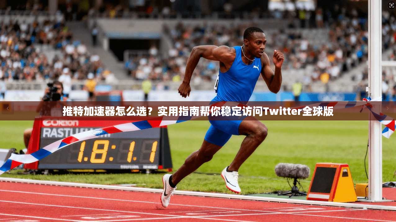 推特加速器怎么选？实用指南帮你稳定访问Twitter全球版