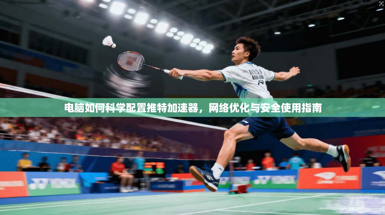 电脑如何科学配置推特加速器，网络优化与安全使用指南