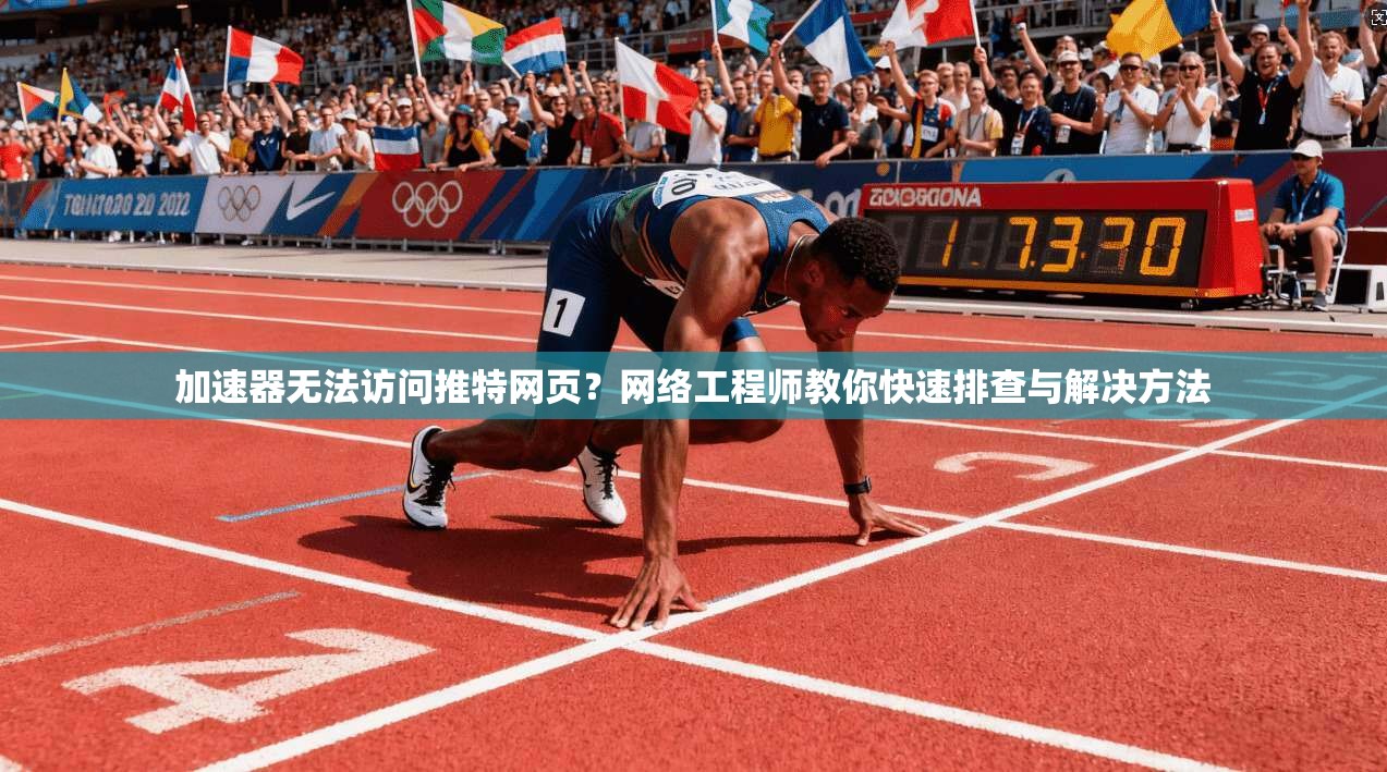 加速器无法访问推特网页？网络工程师教你快速排查与解决方法