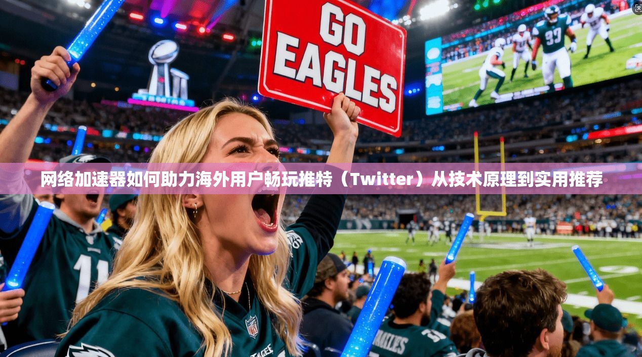 网络加速器如何助力海外用户畅玩推特(Twitter)从技术原理到实用推荐