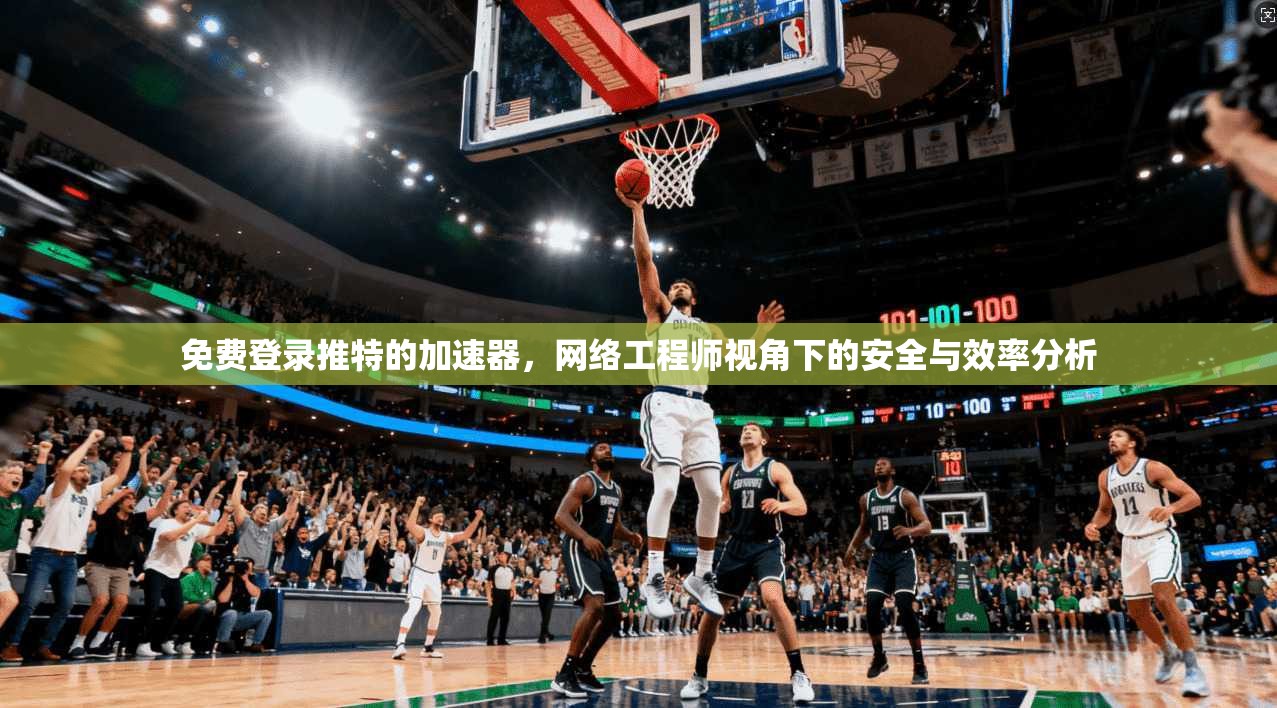 免费登录推特的加速器,网络工程师视角下的安全与效率分析 免费登录推特的加速器,网络工程师视角下的安全与效率分析