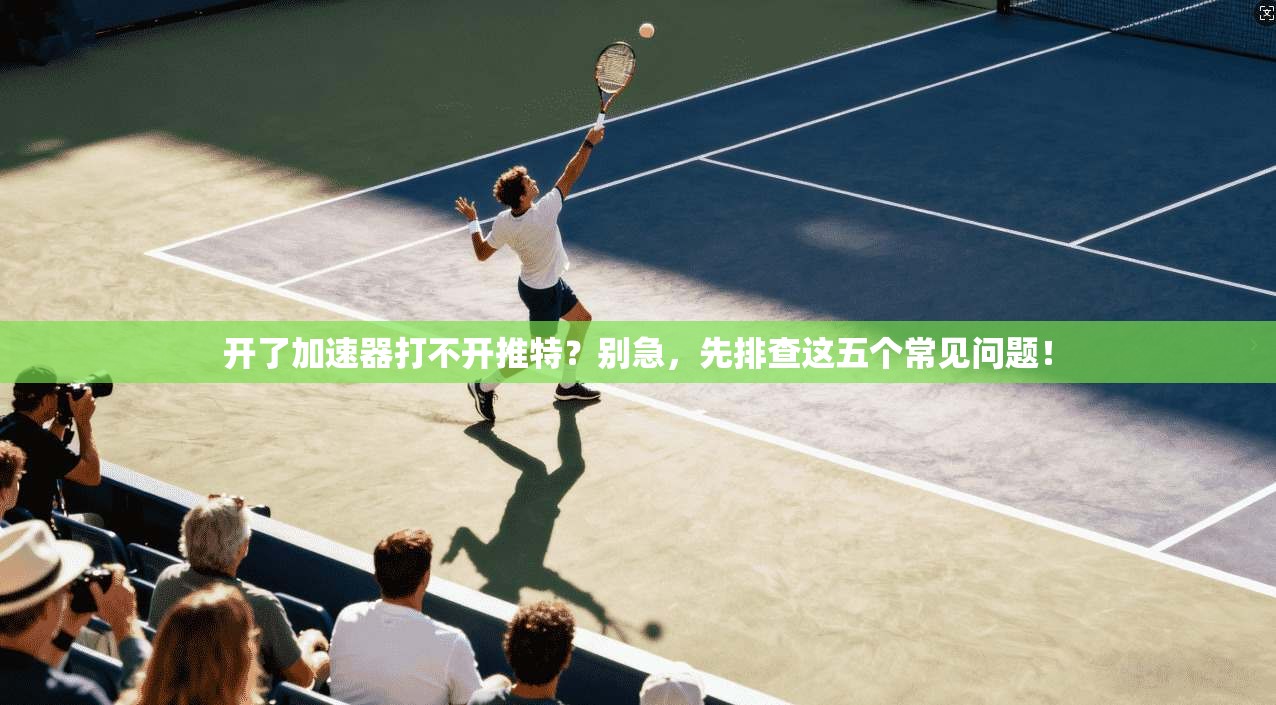 开了加速器打不开推特？别急，先排查这五个常见问题！