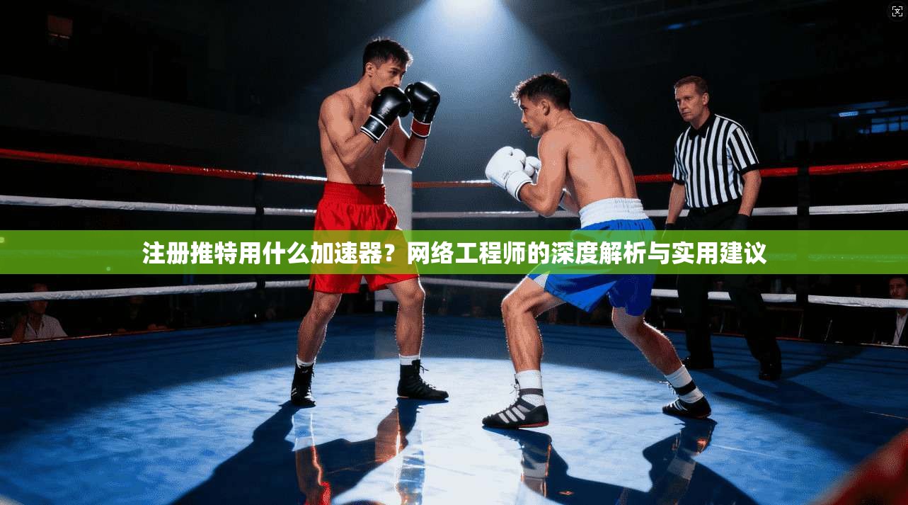 注册推特用什么加速器？网络工程师的深度解析与实用建议