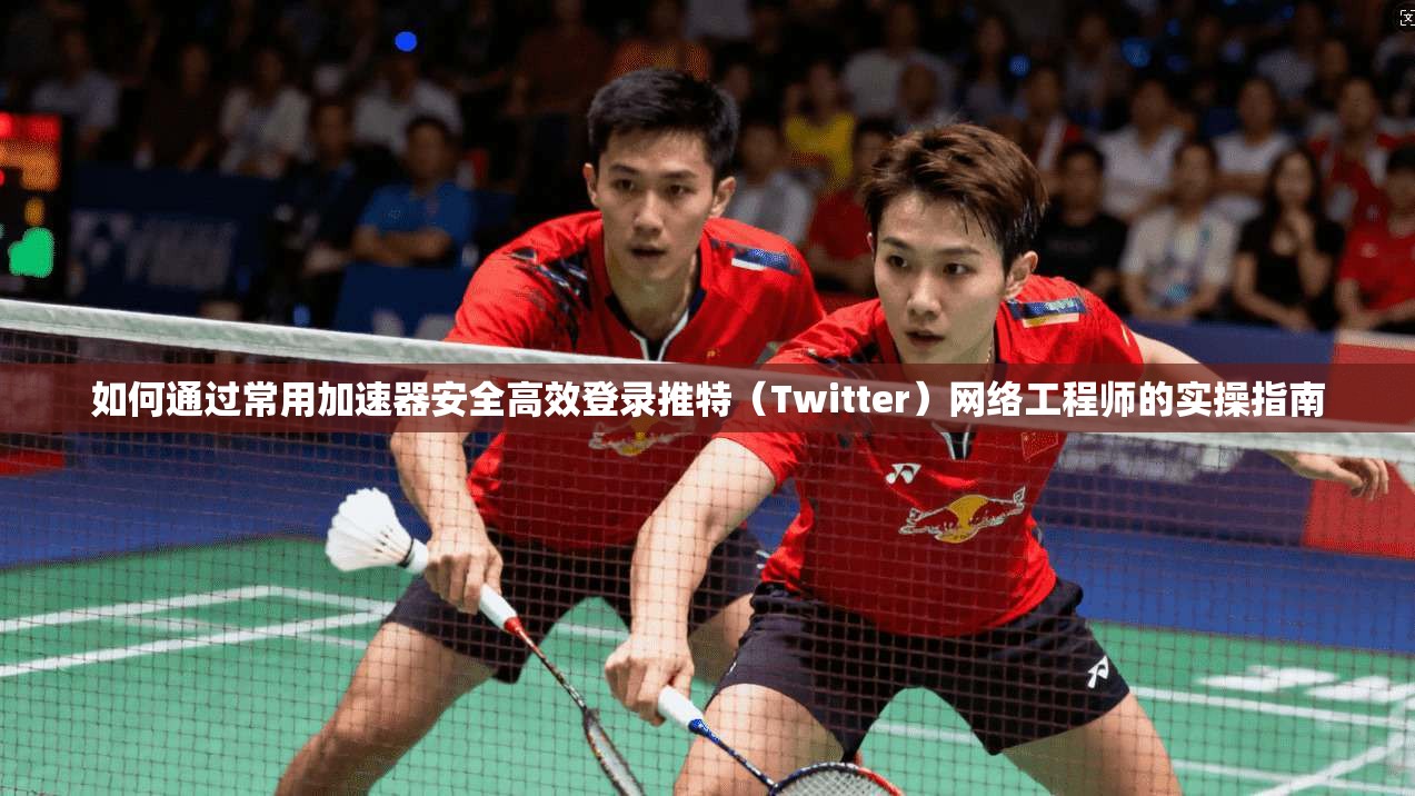 如何通过常用加速器安全高效登录推特（Twitter）网络工程师的实操指南