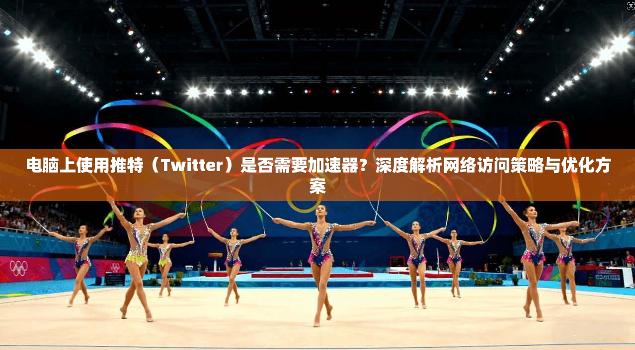 电脑上使用推特(Twitter)是否需要加速器?深度解析网络访问策略与优化方案 电脑上使用推特(Twitter)是否需要加速器?深度解析网络访问策略与优化方案